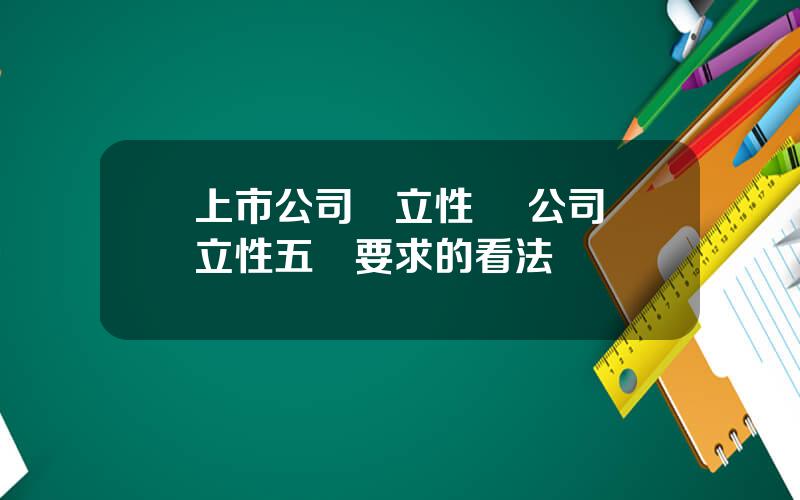 上市公司獨立性 對公司獨立性五個要求的看法